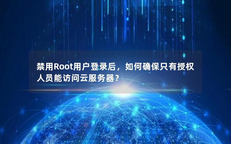 禁用Root用户登录后，如何确保只有授权人员能访问云服务器？