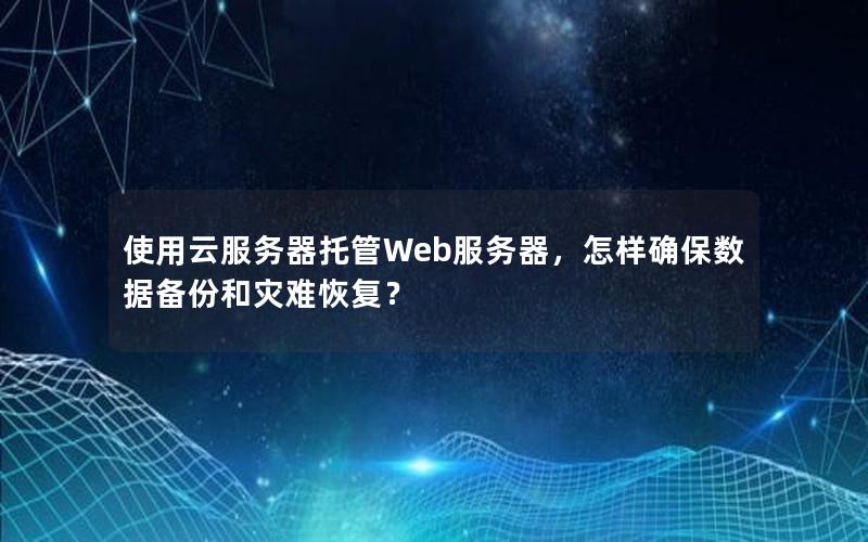 使用云服务器托管Web服务器，怎样确保数据备份和灾难恢复？