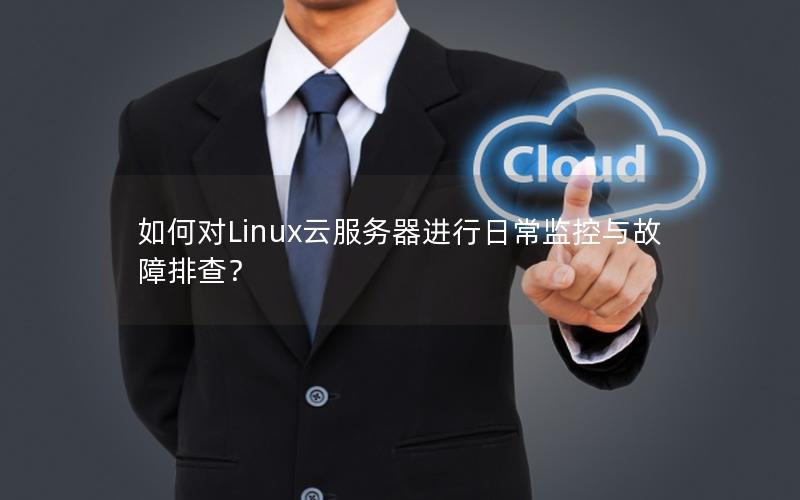 如何对Linux云服务器进行日常监控与故障排查？