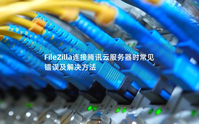 FileZilla连接腾讯云服务器时常见错误及解决方法