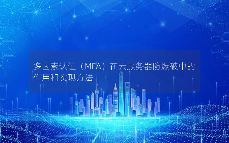 多因素认证（MFA）在云服务器防爆破中的作用和实现方法