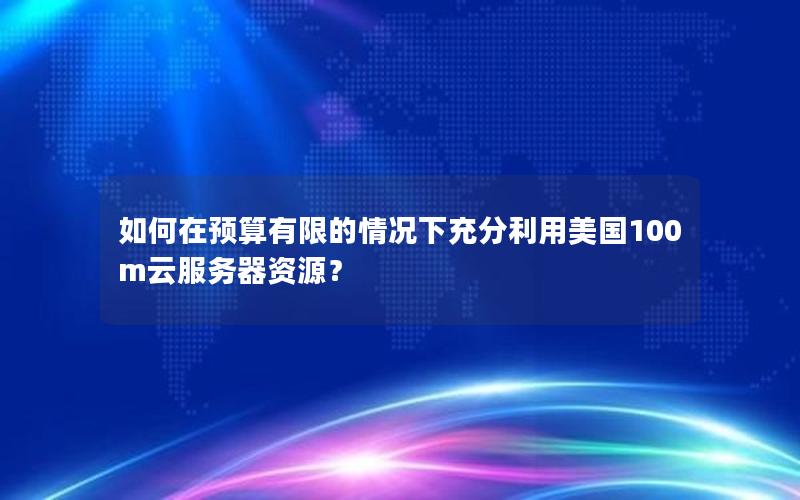 如何在预算有限的情况下充分利用美国100m云服务器资源？