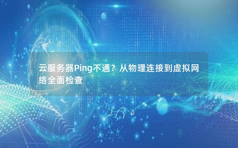 云服务器Ping不通？从物理连接到虚拟网络全面检查