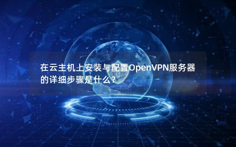 在云主机上安装与配置OpenVPN服务器的详细步骤是什么？