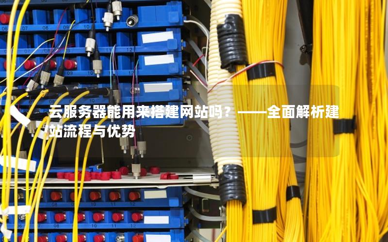 云服务器能用来搭建网站吗？——全面解析建站流程与优势