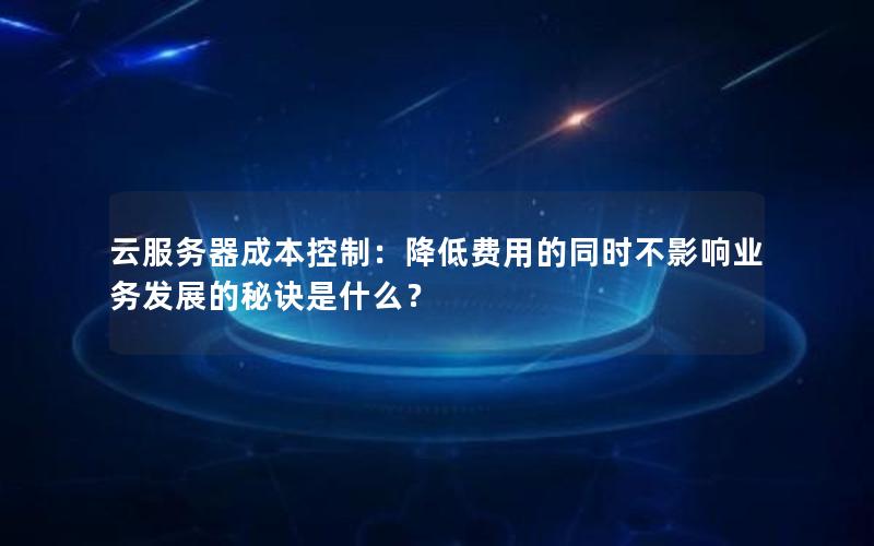 云服务器成本控制：降低费用的同时不影响业务发展的秘诀是什么？