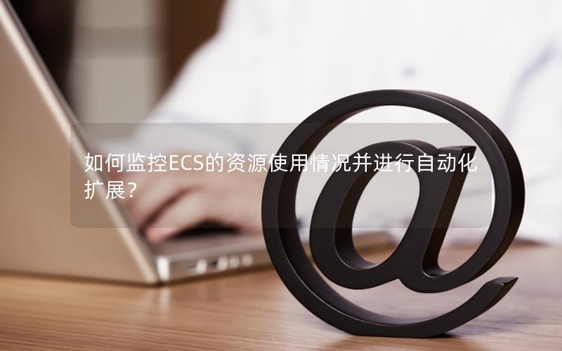 如何监控ECS的资源使用情况并进行自动化扩展？