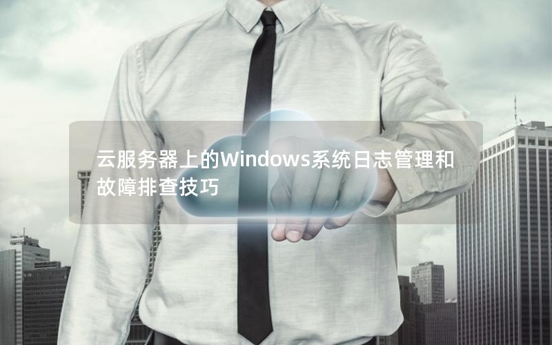 云服务器上的Windows系统日志管理和故障排查技巧