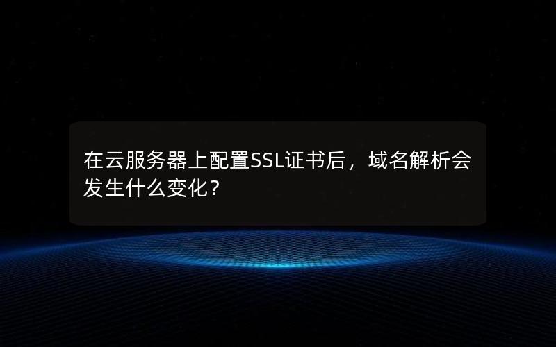 在云服务器上配置SSL证书后，域名解析会发生什么变化？