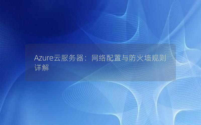 Azure云服务器：网络配置与防火墙规则详解