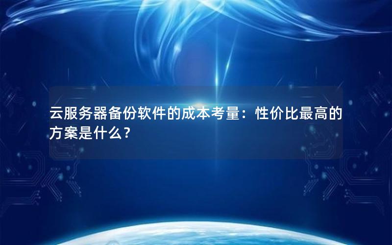 云服务器备份软件的成本考量：性价比最高的方案是什么？