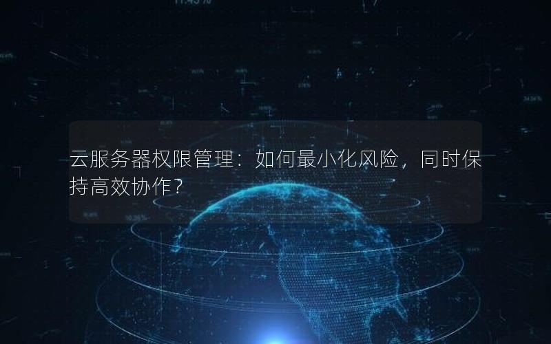 云服务器权限管理：如何最小化风险，同时保持高效协作？