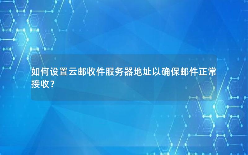 如何设置云邮收件服务器地址以确保邮件正常接收？