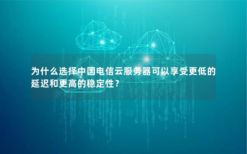 为什么选择中国电信云服务器可以享受更低的延迟和更高的稳定性？