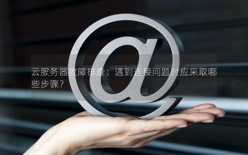 云服务器故障排查：遇到连接问题时应采取哪些步骤？