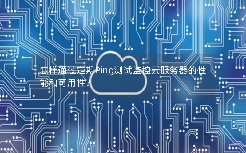 怎样通过定期Ping测试监控云服务器的性能和可用性？