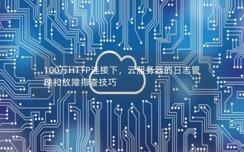 100万HTTP连接下，云服务器的日志管理和故障排查技巧