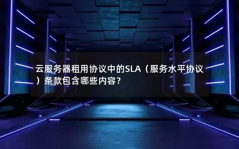 云服务器租用协议中的SLA（服务水平协议）条款包含哪些内容？