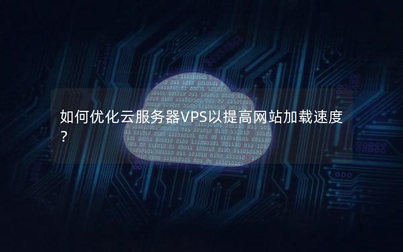 如何优化云服务器VPS以提高网站加载速度？