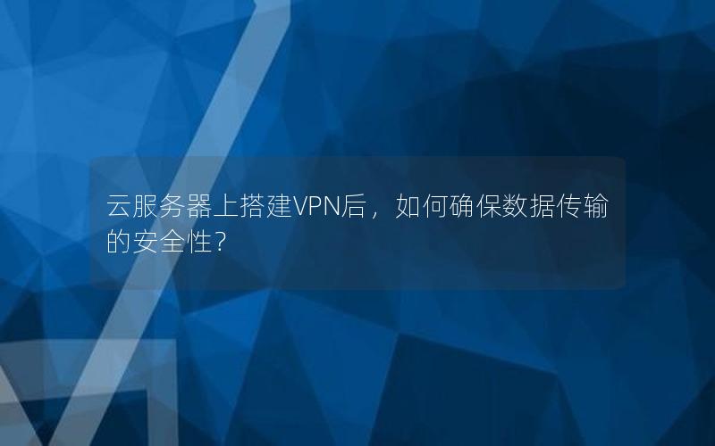 云服务器上搭建VPN后，如何确保数据传输的安全性？