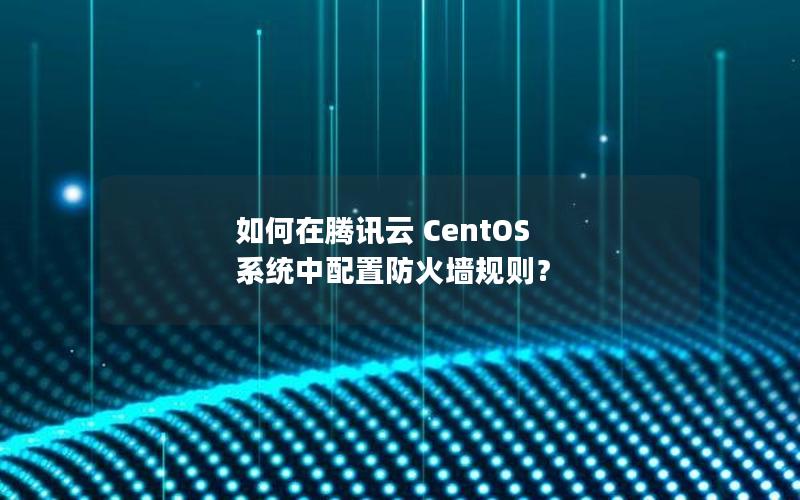 如何在腾讯云 CentOS 系统中配置防火墙规则？