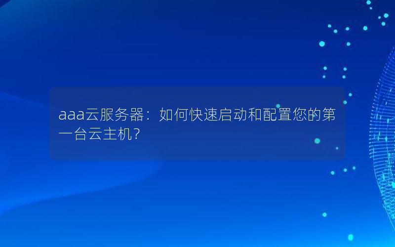 aaa云服务器：如何快速启动和配置您的第一台云主机？