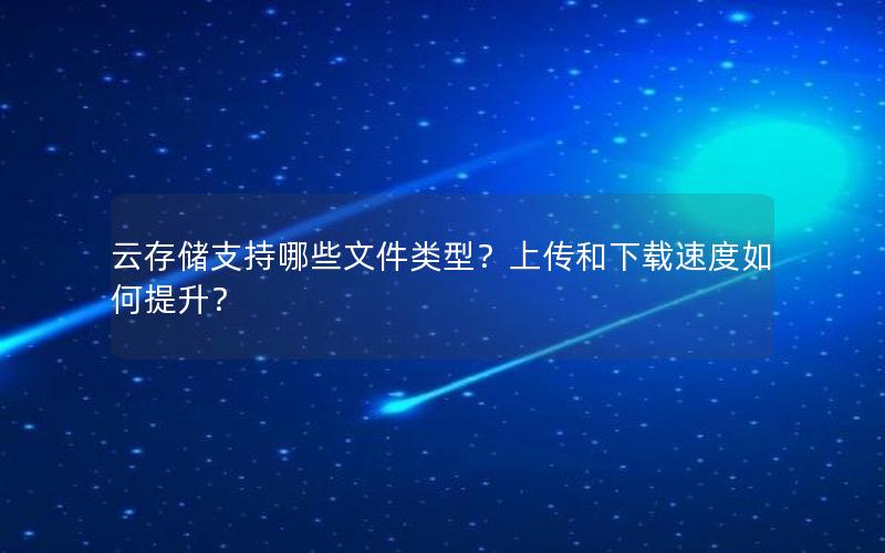 云存储支持哪些文件类型？上传和下载速度如何提升？