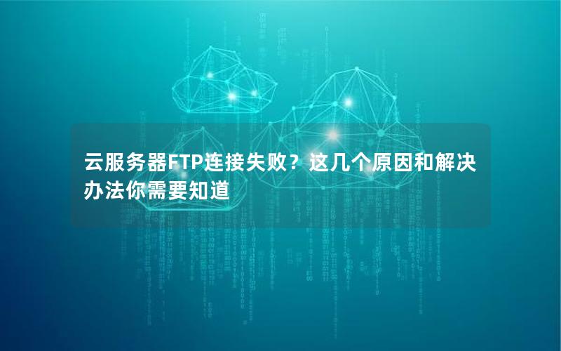 云服务器FTP连接失败？这几个原因和解决办法你需要知道