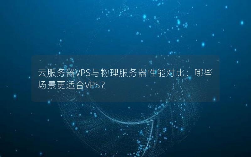 云服务器VPS与物理服务器性能对比：哪些场景更适合VPS？