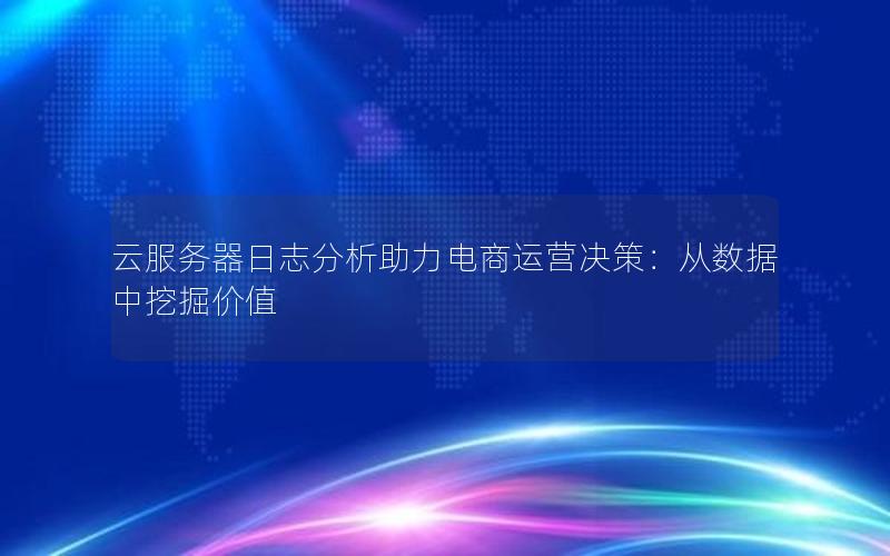 云服务器日志分析助力电商运营决策：从数据中挖掘价值