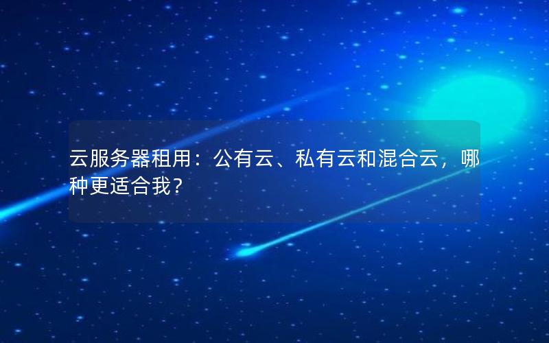 云服务器租用：公有云、私有云和混合云，哪种更适合我？