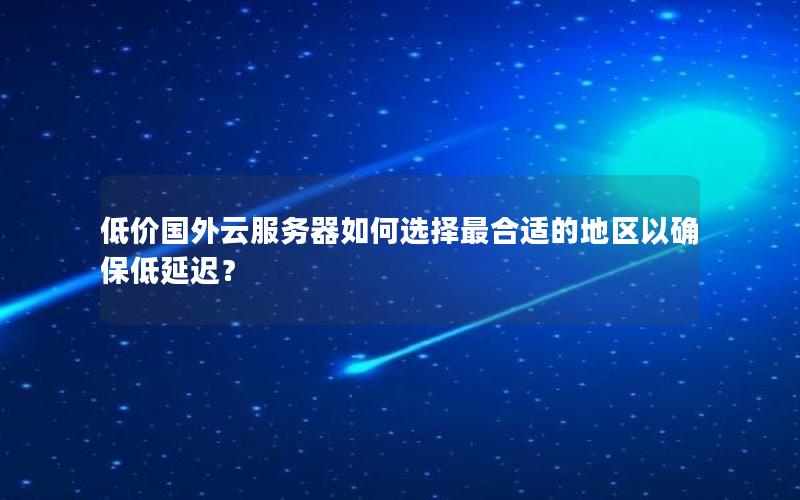 低价国外云服务器如何选择最合适的地区以确保低延迟？