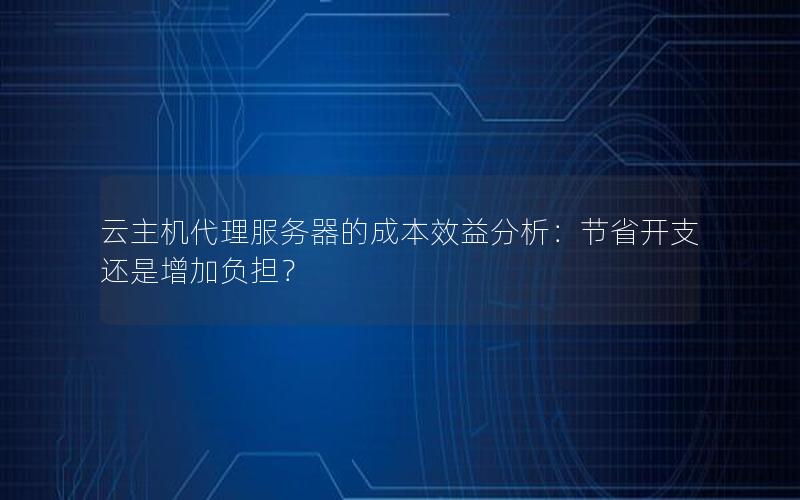 云主机代理服务器的成本效益分析：节省开支还是增加负担？