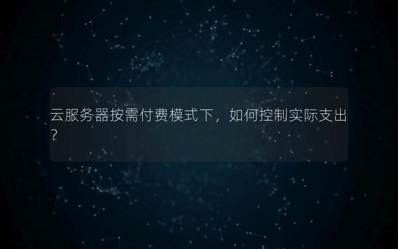 云服务器按需付费模式下，如何控制实际支出？