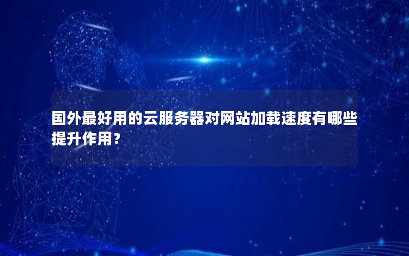 国外最好用的云服务器对网站加载速度有哪些提升作用？