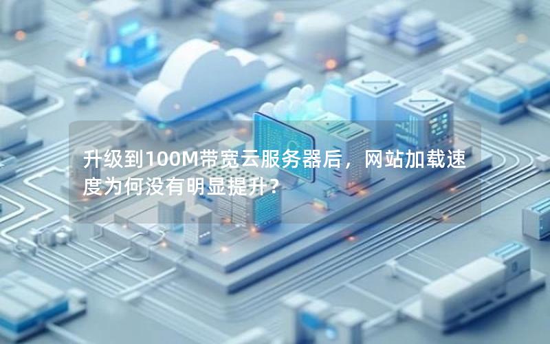 升级到100M带宽云服务器后，网站加载速度为何没有明显提升？