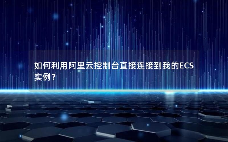 如何利用阿里云控制台直接连接到我的ECS实例？