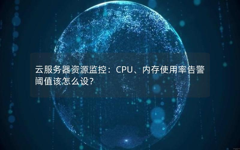 云服务器资源监控：CPU、内存使用率告警阈值该怎么设？