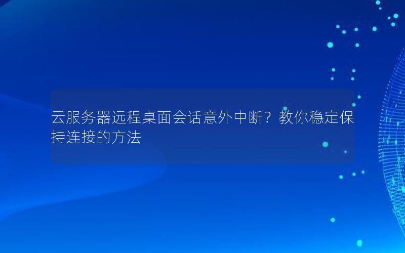 云服务器远程桌面会话意外中断？教你稳定保持连接的方法