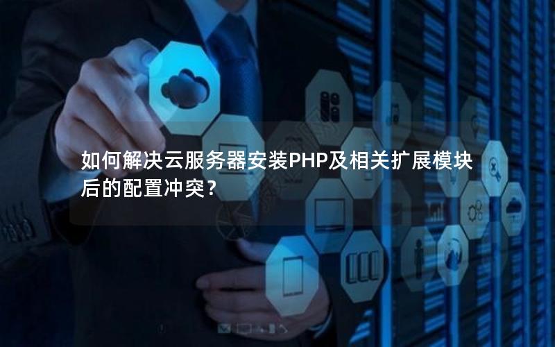 如何解决云服务器安装PHP及相关扩展模块后的配置冲突？