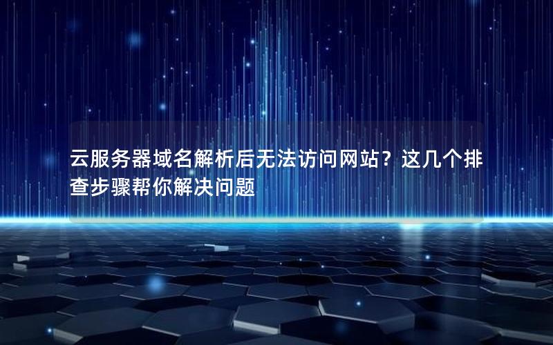 云服务器域名解析后无法访问网站？这几个排查步骤帮你解决问题