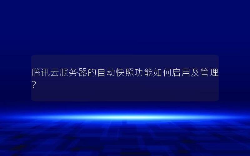 腾讯云服务器的自动快照功能如何启用及管理？