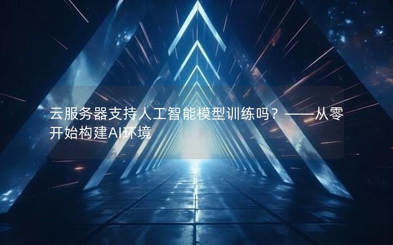 云服务器支持人工智能模型训练吗？——从零开始构建AI环境