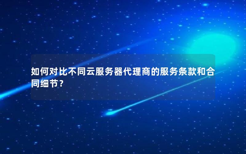 如何对比不同云服务器代理商的服务条款和合同细节？