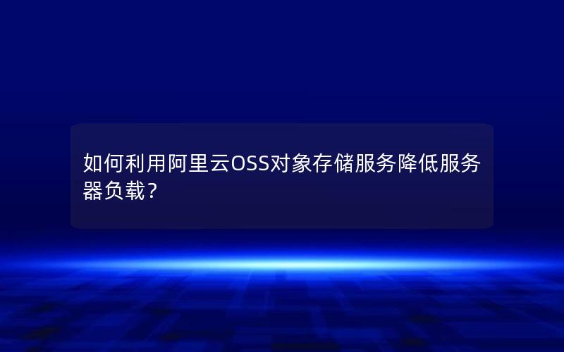 如何利用阿里云OSS对象存储服务降低服务器负载？