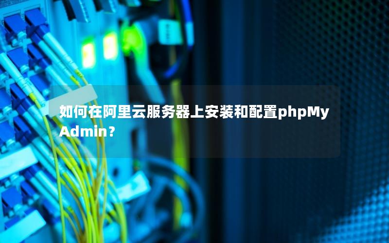 如何在阿里云服务器上安装和配置phpMyAdmin？