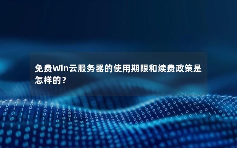 免费Win云服务器的使用期限和续费政策是怎样的？