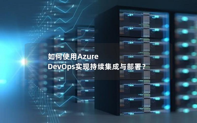 如何使用Azure DevOps实现持续集成与部署？