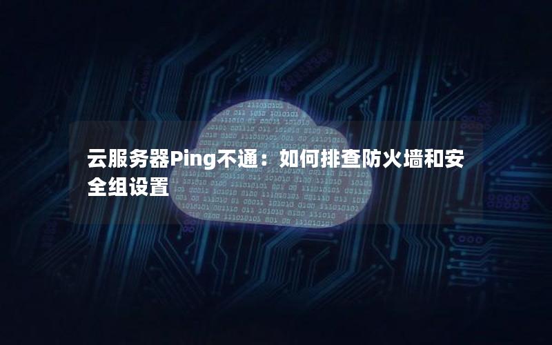 云服务器Ping不通：如何排查防火墙和安全组设置