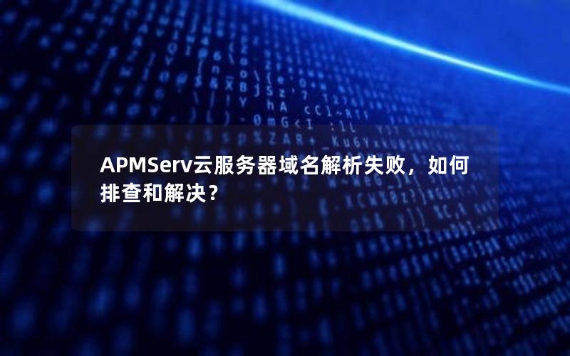 APMServ云服务器域名解析失败，如何排查和解决？